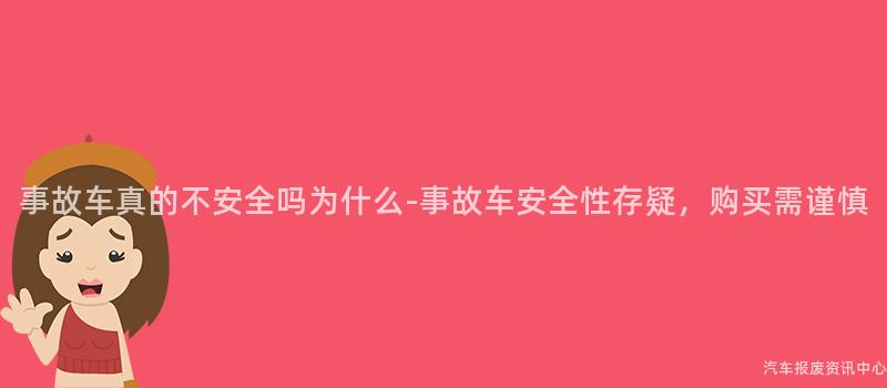 事故车真的不安全吗为什么-事故车安全性存疑，购买需谨慎