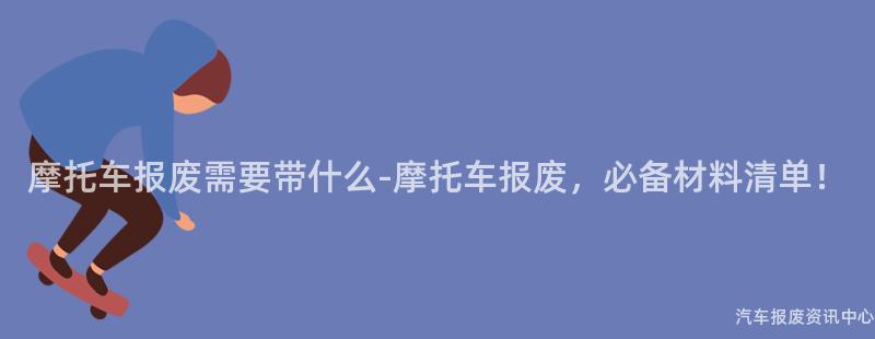 摩托车报废需要带什么-摩托车报废，必备材料清单！