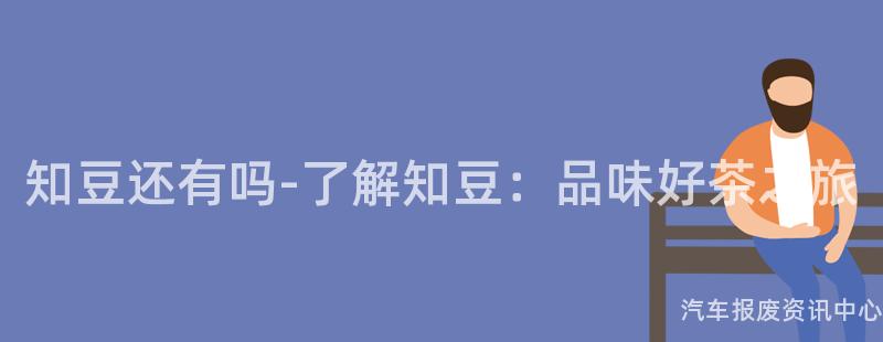 知豆还有吗-了解知豆：品味好茶之旅