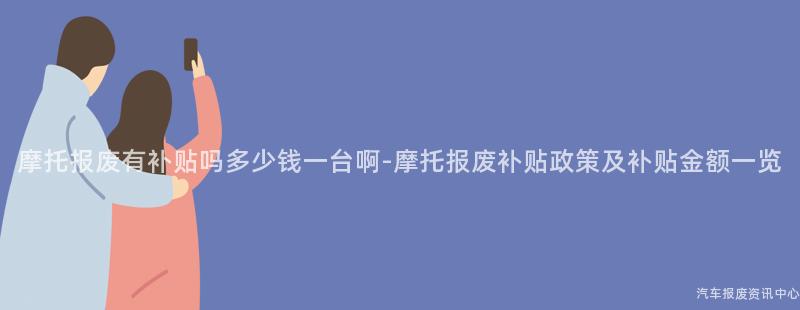 摩托报废有补贴吗多少钱一台啊-摩托报废补贴政策及补贴金额一览
