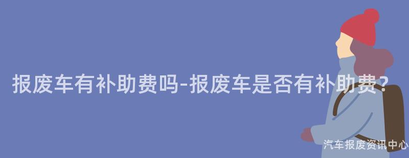 报废车有补助费吗-报废车是否有补助费？