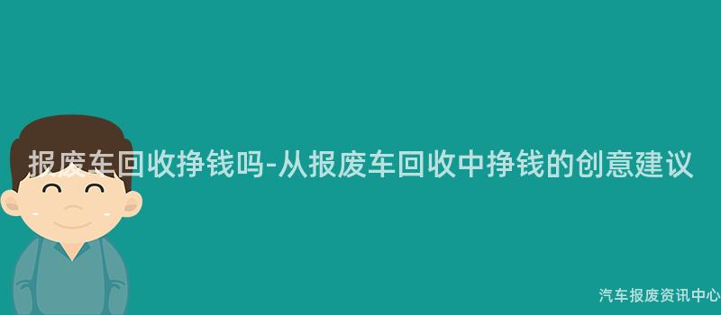 报废车回收挣钱吗-从报废车回收中挣钱的创意建议