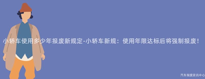 小轿车使用多少年报废新规定-小轿车新规：使用年限达标后将强制报废！