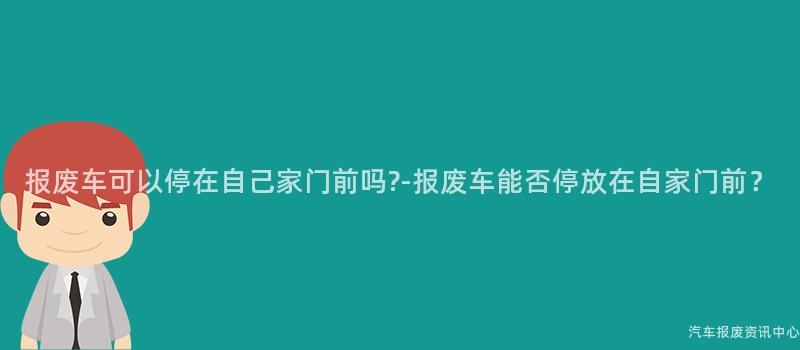 报废车可以停在自己家门前吗?-报废车能否停放在自家门前？