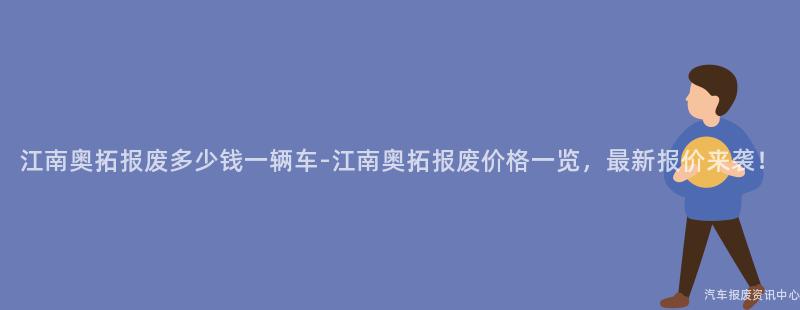 江南奥拓报废多少钱一辆车-江南奥拓报废价格一览，最新报价来袭！