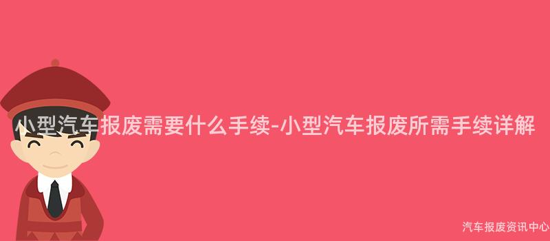小型汽车报废需要什么手续-小型汽车报废所需手续详解