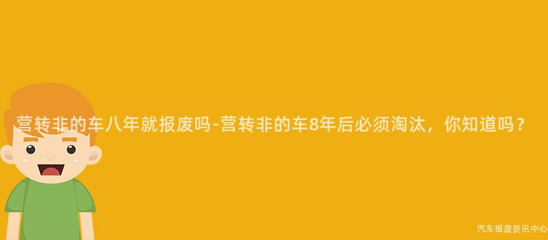 营转非的车八年就报废吗-营转非的车8年后必须淘汰，你知道吗？