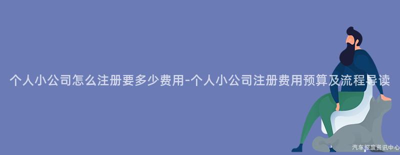个人小公司怎么注册要多少费用-个人小公司注册费用预算及流程导读