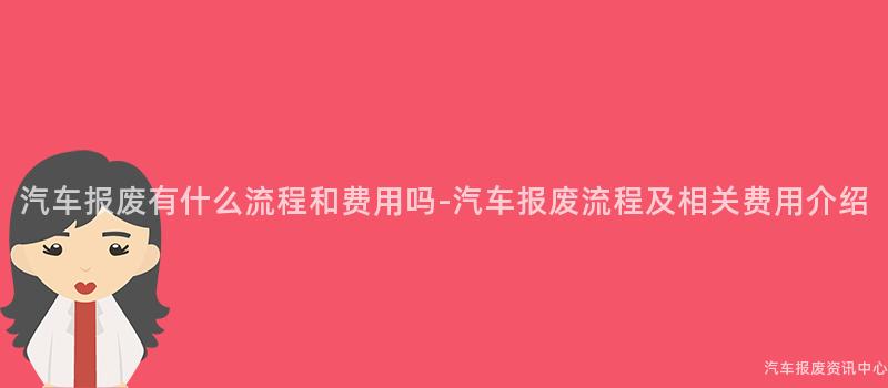 汽车报废有什么流程和费用吗-汽车报废流程及相关费用介绍