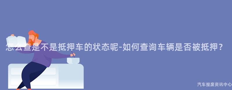 怎么查是不是抵押车的状态呢-如何查询车辆是否被抵押？