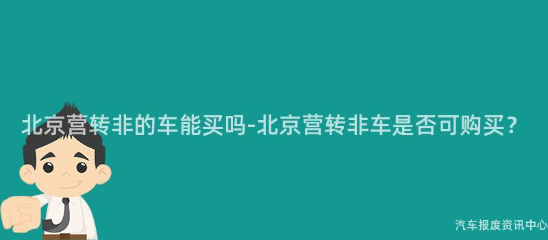 北京营转非的车能买吗-北京营转非车是否可购买？