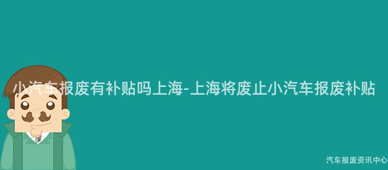 小汽车报废有补贴吗上海-上海将废止小汽车报废补贴