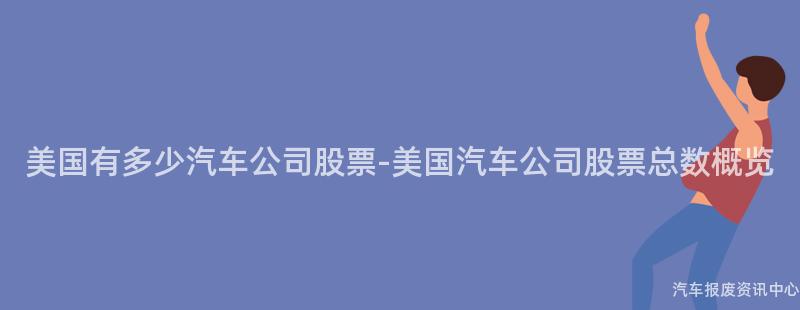 美国有多少汽车公司股票-美国汽车公司股票总数概览