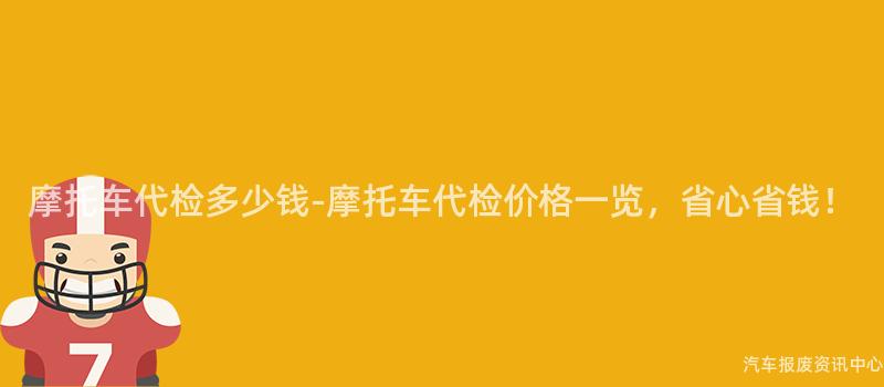 摩托车代检多少钱-摩托车代检价格一览，省心省钱！