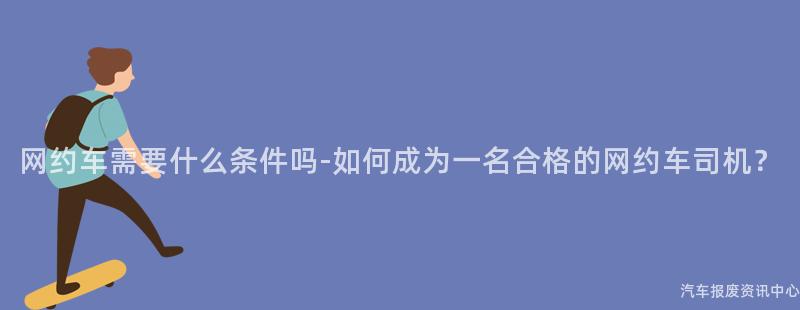 网约车需要什么条件吗-如何成为一名合格的网约车司机？
