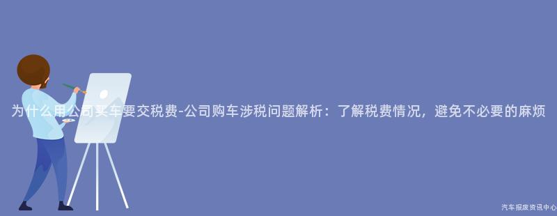 为什么用公司买车要交税费-公司购车涉税问题解析：了解税费情况，避免不必要的麻烦