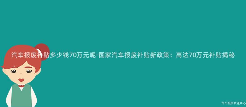 汽车报废补贴多少钱70万元呢-国家汽车报废补贴新政策：高达70万元补贴揭秘