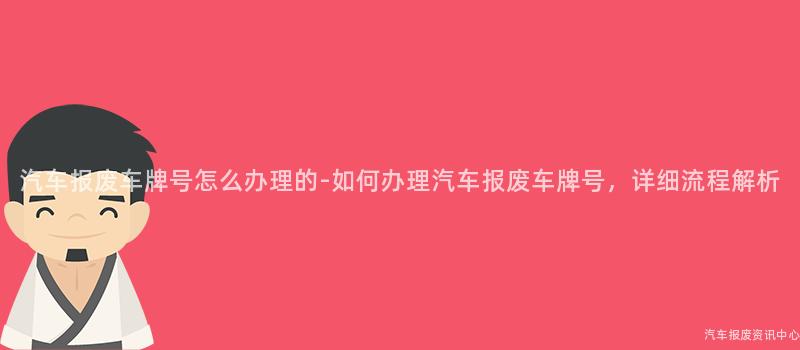 汽车报废车牌号怎么办理的-如何办理汽车报废车牌号，详细流程解析