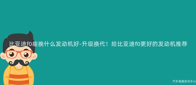 比亚迪f0能换什么发动机好-升级换代！给比亚迪f0更好的发动机推荐