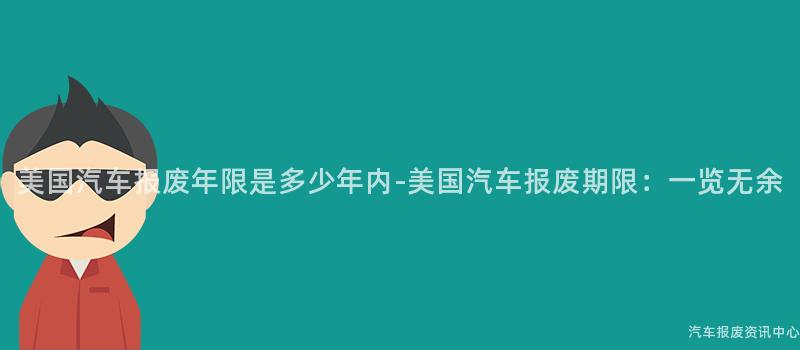 美国汽车报废年限是多少年内-美国汽车报废期限：一览无余