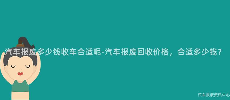 汽车报废多少钱收车合适呢-汽车报废回收价格，合适多少钱？