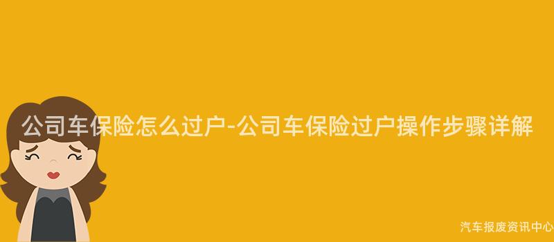 公司车保险怎么过户-公司车保险过户操作步骤详解