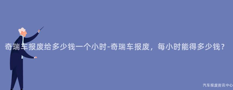 奇瑞车报废给多少钱一个小时-奇瑞车报废，每小时能得多少钱？