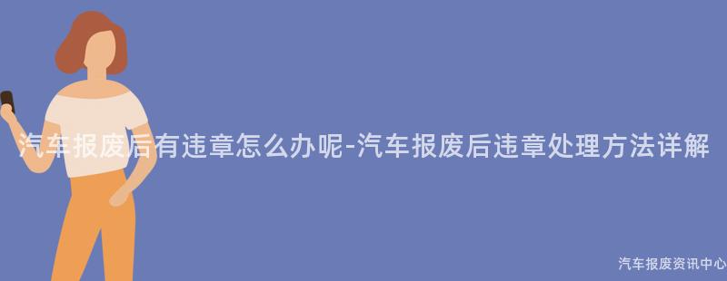 汽车报废后有违章怎么办呢-汽车报废后违章处理方法详解