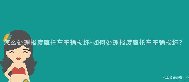 怎么处理报废摩托车车辆损坏-如何处理报废摩托车车辆损坏？