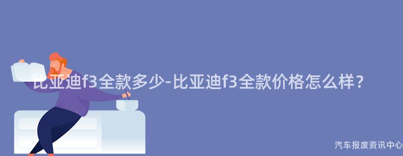 比亚迪f3全款多少-比亚迪f3全款价格怎么样？