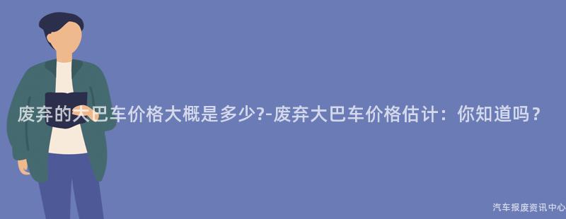 废弃的大巴车价格大概是多少?-废弃大巴车价格估计：你知道吗？