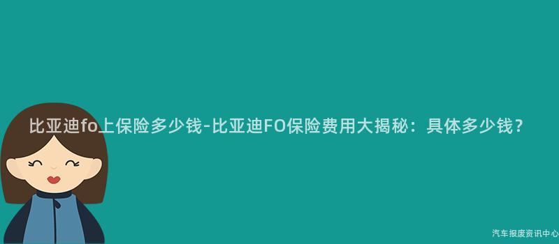 比亚迪fo上保险多少钱-比亚迪FO保险费用大揭秘：具体多少钱？