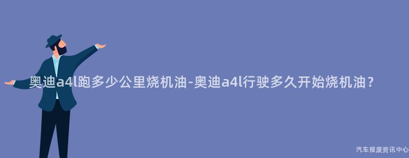 奥迪a4l跑多少公里烧机油-奥迪a4l行驶多久开始烧机油？