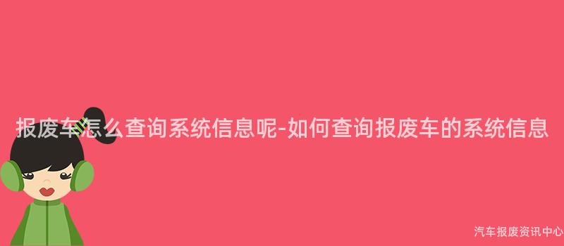 报废车怎么查询系统信息呢-如何查询报废车的系统信息