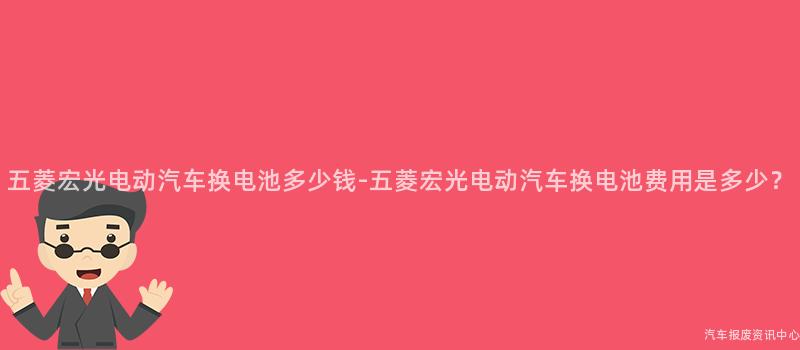 五菱宏光电动汽车换电池多少钱-五菱宏光电动汽车换电池费用是多少？