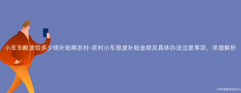 小车车报废给多少钱补贴啊农村-农村小车报废补贴金额及具体办法注意事项，详细解析