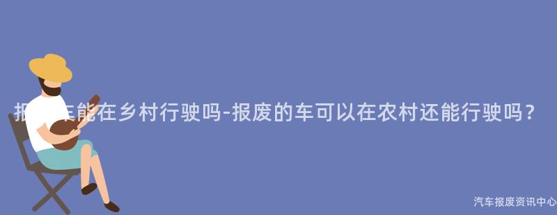 报废车能在乡村行驶吗-报废的车可以在农村还能行驶吗？