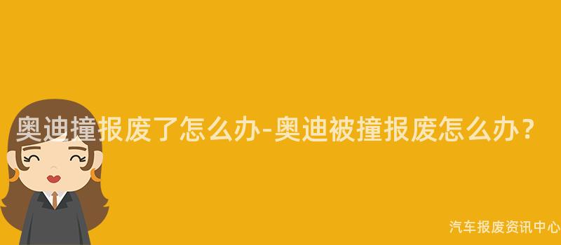 奥迪撞报废了怎么办-奥迪被撞报废怎么办？