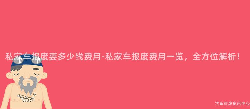 私家车报废要多少钱费用-私家车报废费用一览，全方位解析！