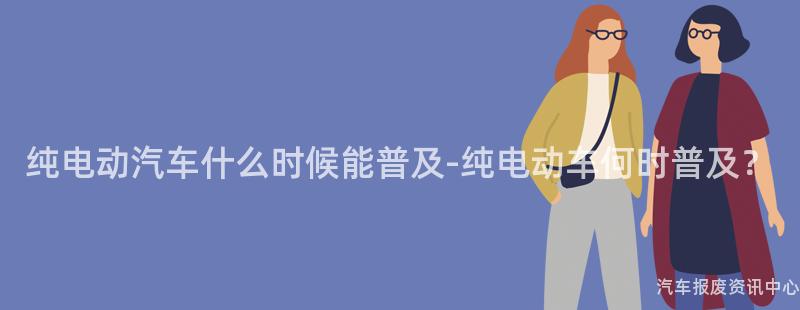纯电动汽车什么时候能普及-纯电动车何时普及？