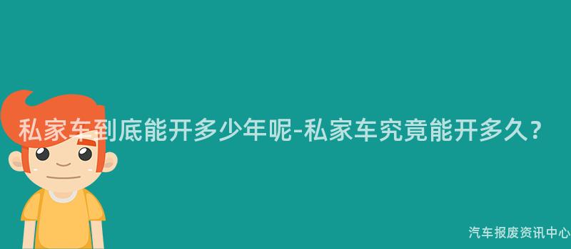 私家车到底能开多少年呢-私家车究竟能开多久？