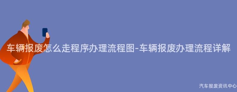 车辆报废怎么走程序办理流程图-车辆报废办理流程详解