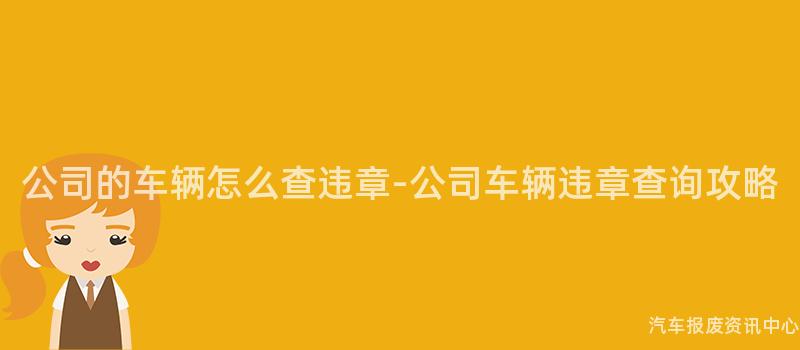公司的车辆怎么查违章-公司车辆违章查询攻略