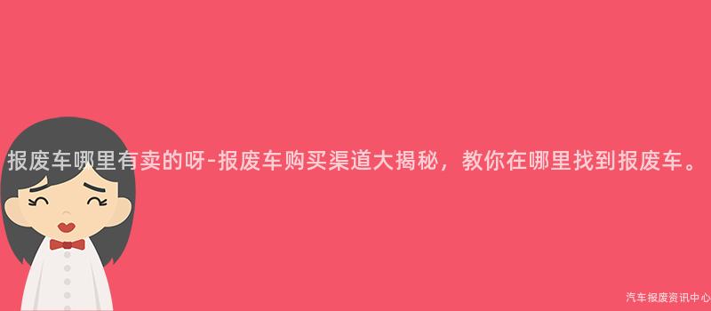 报废车哪里有卖的呀-报废车购买渠道大揭秘，教你在哪里找到报废车。