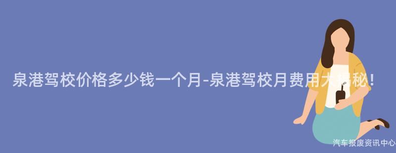 泉港驾校价格多少钱一个月-泉港驾校月费用大揭秘！