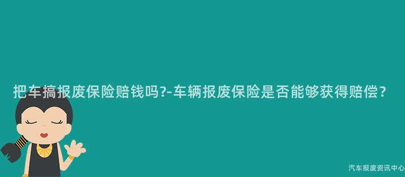 把车搞报废保险赔钱吗?-车辆报废保险是否能够获得赔偿？