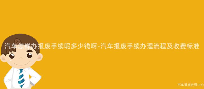 汽车怎样办报废手续呢多少钱啊-汽车报废手续办理流程及收费标准