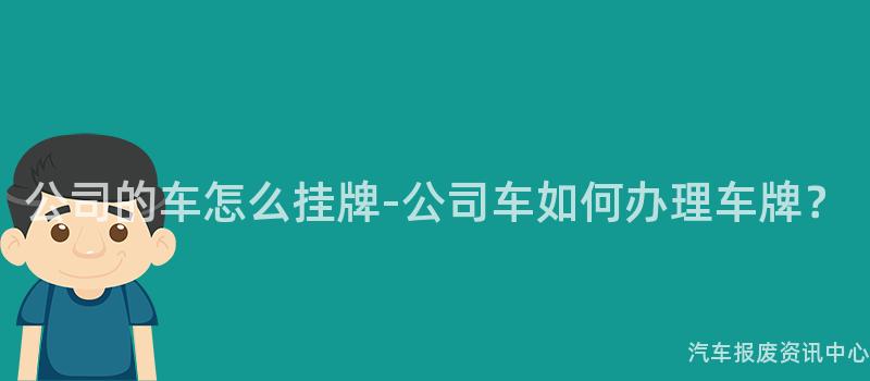 公司的车怎么挂牌-公司车如何办理车牌？