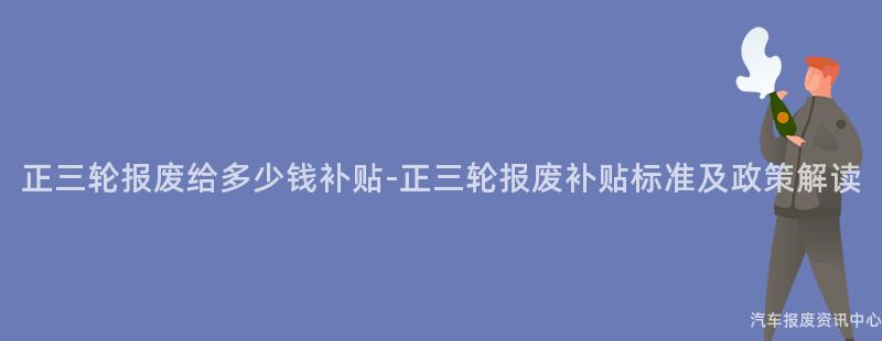 正三轮报废给多少钱补贴-正三轮报废补贴标准及政策解读