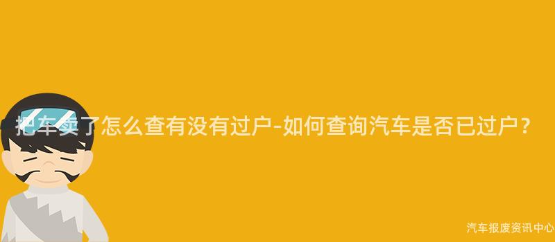 把车卖了怎么查有没有过户-如何查询汽车是否已过户？